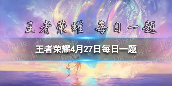 王者榮耀4月27日每日一題答案 4月27日王者榮耀每日一題答案